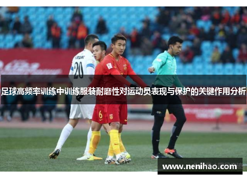 足球高频率训练中训练服装耐磨性对运动员表现与保护的关键作用分析