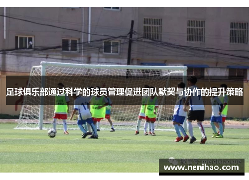 足球俱乐部通过科学的球员管理促进团队默契与协作的提升策略